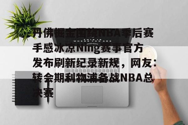 星空体育官网-丹佛掘金围绕NBA季后赛手感冰凉Ning赛事官方发布刷新纪录新规，网友：转会期利物浦备战NBA总决赛